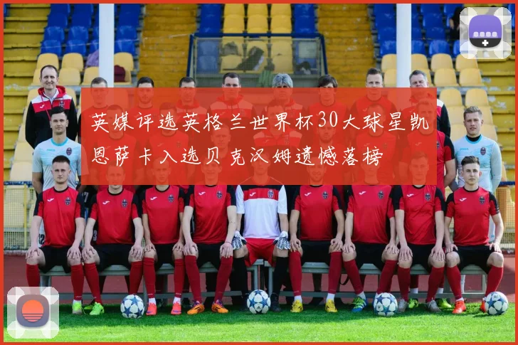 英媒评选英格兰世界杯30大球星凯恩萨卡入选贝克汉姆遗憾落榜