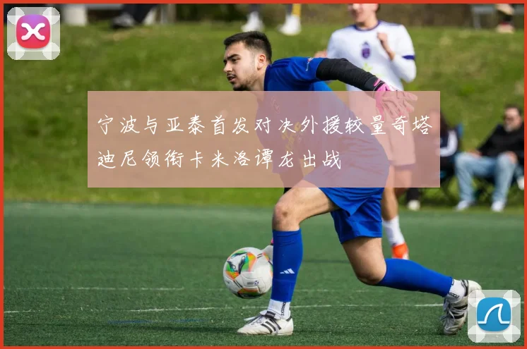宁波与亚泰首发对决外援较量奇塔迪尼领衔卡米洛谭龙出战