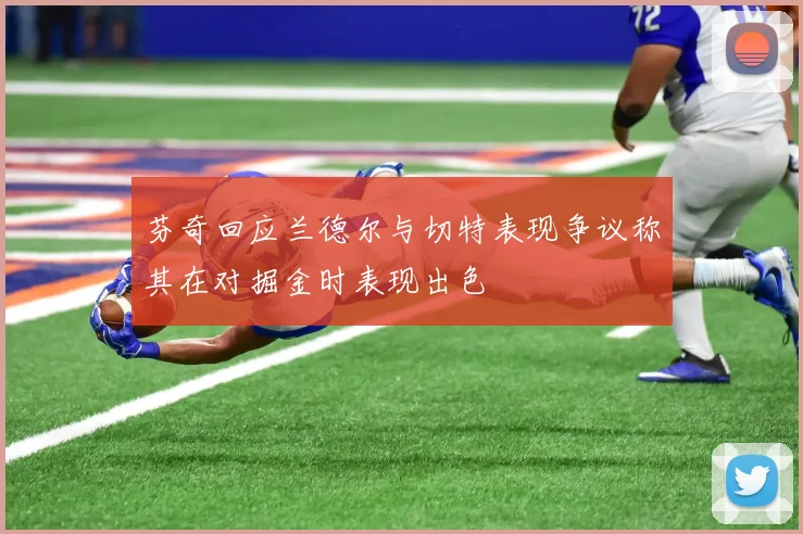 芬奇回应兰德尔与切特表现争议称其在对掘金时表现出色