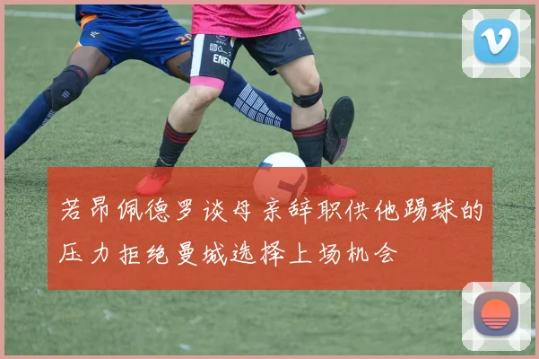 若昂佩德罗谈母亲辞职供他踢球的压力拒绝曼城选择上场机会