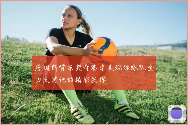 詹姆斯赞东契奇赛季表现称球队全力支持他的精彩发挥