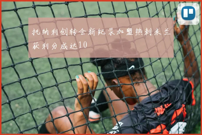 托纳利创转会新纪录加盟热刺米兰获利分成达10