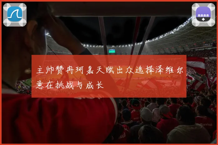 主帅赞冉珂嘉天赋出众选择泽维尔意在挑战与成长