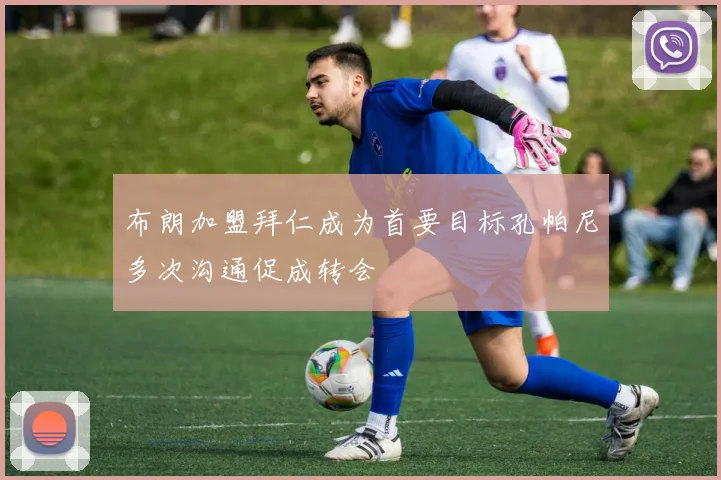 布朗加盟拜仁成为首要目标孔帕尼多次沟通促成转会