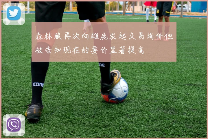 森林狼再次向雄鹿发起交易询价但被告知现在的要价显著提高