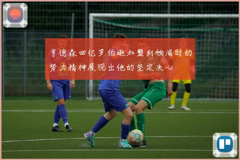 亨德森回忆罗伯逊加盟利物浦时的努力精神展现出他的坚定决心