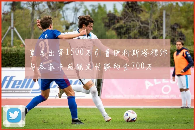 皇马出资1500万引鲁伊科斯塔穆帅与本菲卡或能支付解约金700万