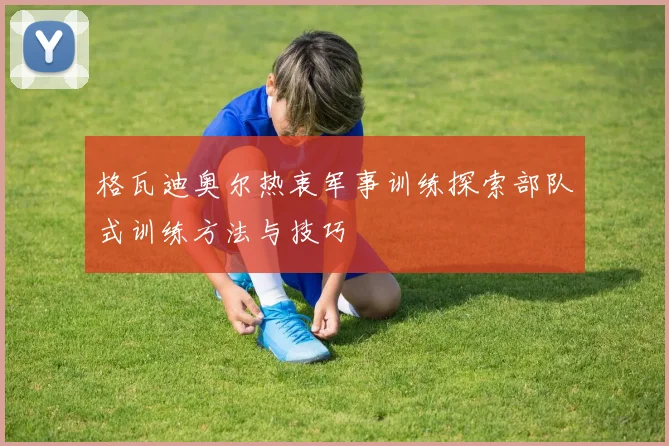 格瓦迪奥尔热衷军事训练探索部队式训练方法与技巧