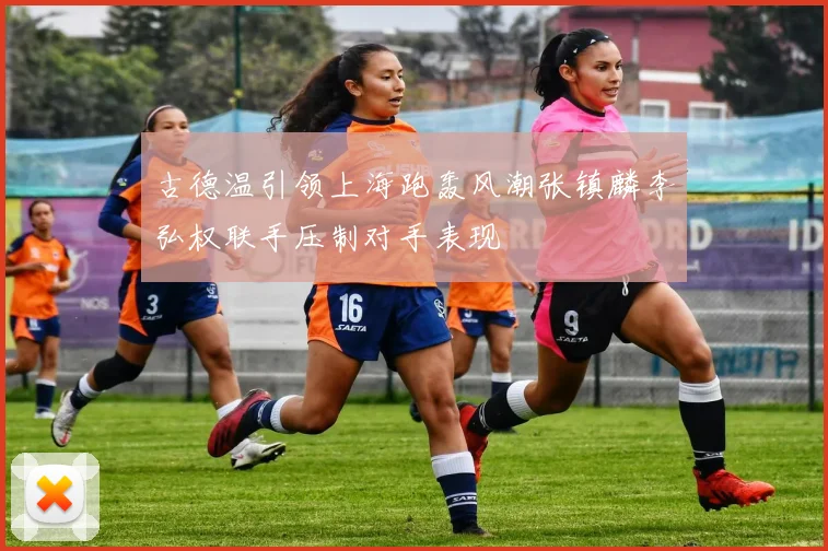 古德温引领上海跑轰风潮张镇麟李弘权联手压制对手表现