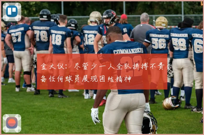 金大仪：尽管少一人全队拼搏不责备任何球员展现团结精神