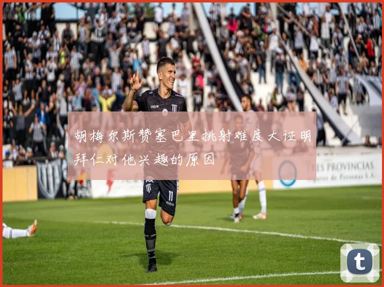 胡梅尔斯赞塞巴里挑射难度大证明拜仁对他兴趣的原因