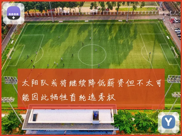 太阳队或将继续降低薪资但不太可能因此牺牲首轮选秀权