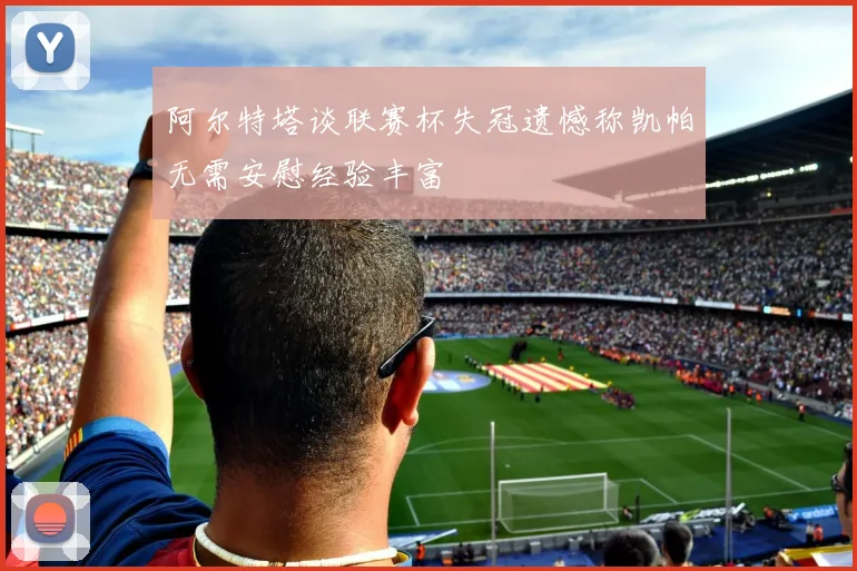 阿尔特塔谈联赛杯失冠遗憾称凯帕无需安慰经验丰富