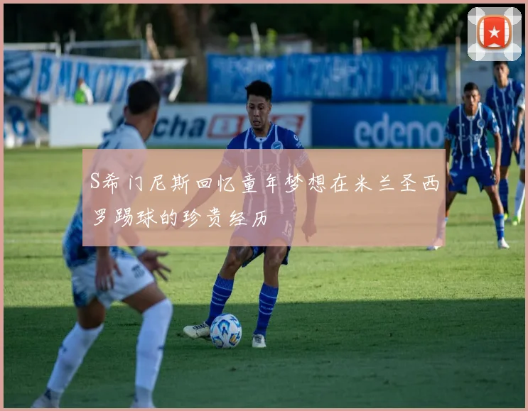 S希门尼斯回忆童年梦想在米兰圣西罗踢球的珍贵经历