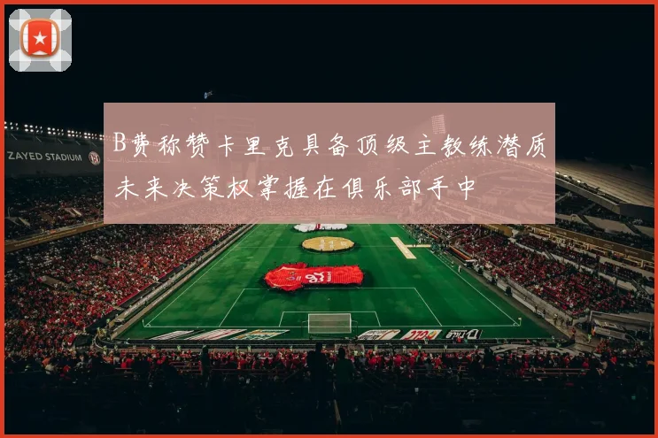 B费称赞卡里克具备顶级主教练潜质未来决策权掌握在俱乐部手中
