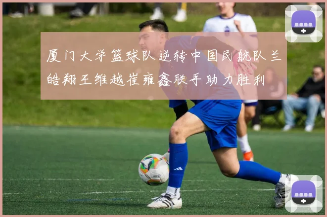 厦门大学篮球队逆转中国民航队兰皓翔王维越崔雍鑫联手助力胜利