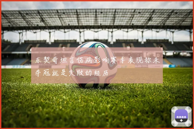 东契奇坦言伤病影响赛季表现称未夺冠就是失败的经历