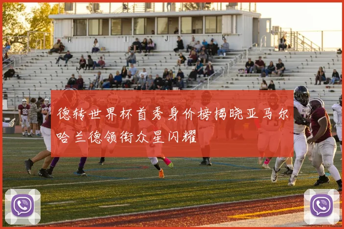 德转世界杯首秀身价榜揭晓亚马尔哈兰德领衔众星闪耀
