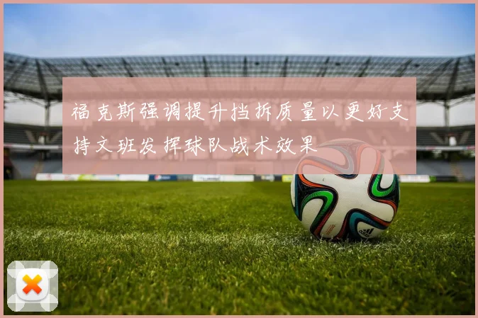 福克斯强调提升挡拆质量以更好支持文班发挥球队战术效果