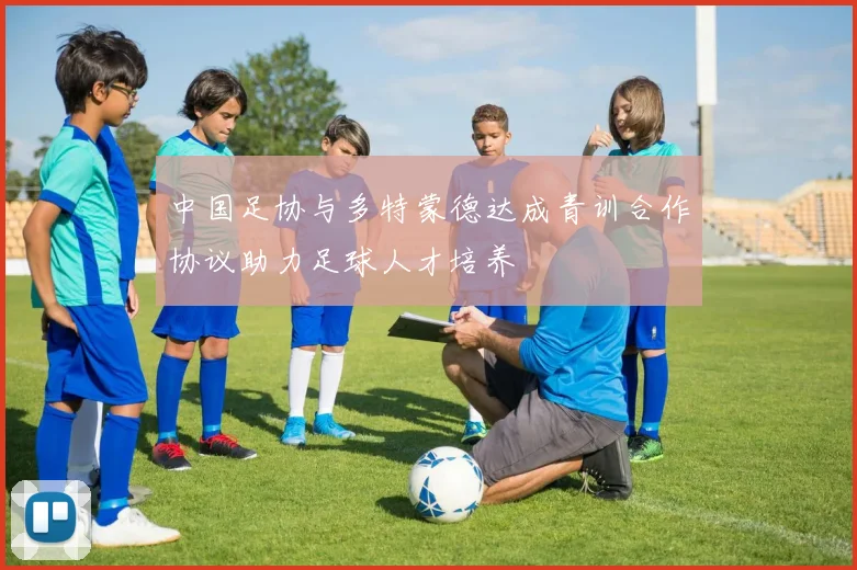 中国足协与多特蒙德达成青训合作协议助力足球人才培养