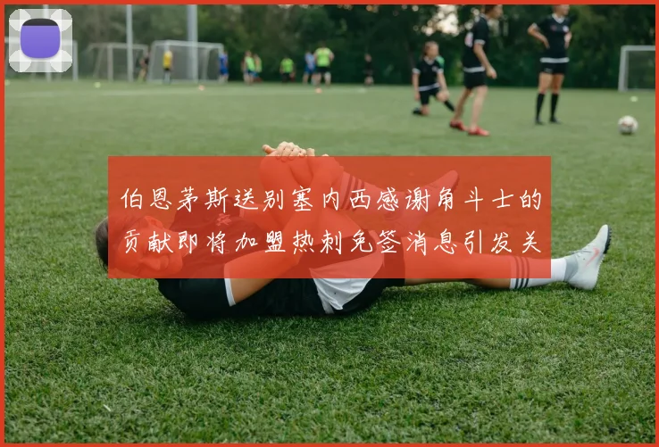 伯恩茅斯送别塞内西感谢角斗士的贡献即将加盟热刺免签消息引发关注