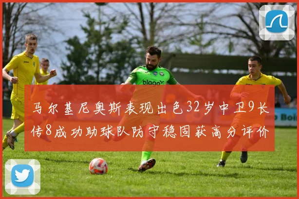 马尔基尼奥斯表现出色32岁中卫9长传8成功助球队防守稳固获高分评价
