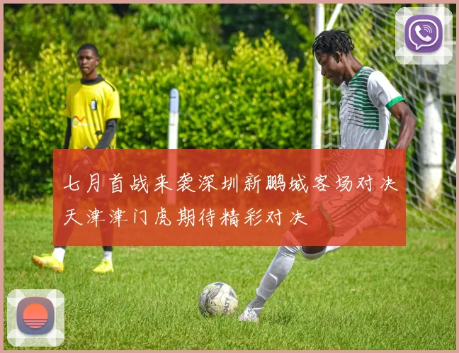 七月首战来袭深圳新鹏城客场对决天津津门虎期待精彩对决