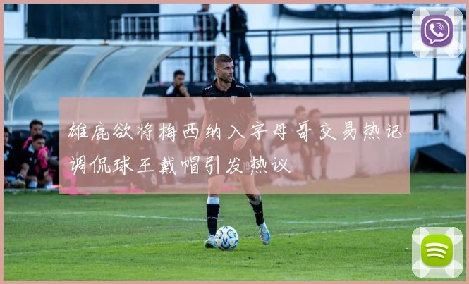 雄鹿欲将梅西纳入字母哥交易热记调侃球王戴帽引发热议