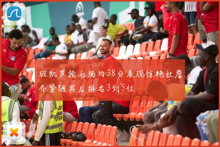 班凯罗抢七场均38分表现惊艳杜詹乔紧随其后排名3到5位